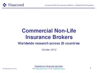 Commercial Non-Life Insurance Brokers – Global Series Prospectus




                           Commercial Non-Life
                            Insurance Brokers
                         Worldwide research across 25 countries
                                              October 2012




                                    Expertise in financial services
© Finaccord Ltd., 2012           Web: www.finaccord.com. E-mail: info@finaccord.com                            1
 