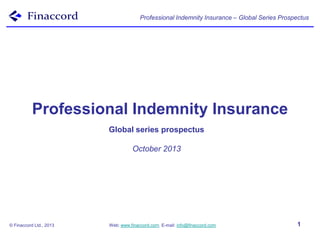Professional Indemnity Insurance – Global Series Prospectus

Professional Indemnity Insurance
Global series prospectus
October 2013

© Finaccord Ltd., 2013

Web: www.finaccord.com. E-mail: info@finaccord.com

1

 
