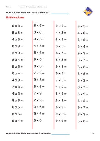 Quinto

Método de rapidez de cálculo mental

Operaciones bien hechas la última vez:
Multiplicaciones

9x8=

8x5=

9x6=

9x5=

5x8=

3x8=

4x8=

4x6=

4x5=

9x6=

8x9=

6x8=

8x9=

4x8=

3x5=

5x4=

3x9=

6x6=

8x7=

9x3=

8x4=

9x8=

5x5=

8x7=

9x5=

8x3=

9x8=

6x8=

6x4=

7x6=

6x9=

3x8=

4x9=

9x3=

7x5=

5x3=

7x8=

5x6=

4x9=

3x7=

4x3=

7x9=

8x9=

5x9=

8x6=

2x9=

5x8=

6x3=

6x5=

3x6=

8x9=

9x7=

8 x 6=

9x6=

9x5=

3x3=

9x4=

8x8=

9x9=

6x8=

Operaciones bien hechas en 2 minutos:

19

 