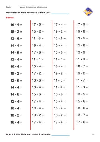 Sexto

Método de rapidez de cálculo mental

Operaciones bien hechas la última vez:
Restas

16 - 4 =

17 - 6 =

17 - 4 =

17 - 9 =

18 - 2 =

15 - 2 =

19 - 2 =

19 - 8 =

12 - 6 =

11 - 6 =

13 - 6 =

13 - 5 =

14 - 4 =

19 - 4 =

15 - 4 =

15 - 8 =

14 - 6 =

17 - 6 =

13 - 6 =

13 - 9 =

12 - 4 =

11 - 4 =

11 - 4 =

11 - 8 =

16 - 4 =

15 - 4 =

18 - 4 =

18 - 7 =

18 - 2 =

17 - 2 =

19 - 2 =

19 - 2 =

12 - 6 =

13 - 6 =

11 - 6 =

11 - 7 =

14 - 4 =

13 - 4 =

11 - 4 =

11 - 8 =

14 - 6 =

15 - 6 =

13 - 6 =

13 - 5 =

12 - 4 =

17 - 4 =

15 - 4 =

15 - 6 =

16 - 4 =

19 - 4 =

13 - 4 =

13 - 6 =

18 - 2 =

19 - 2 =

13 - 2 =

13 - 7 =

16 - 4 =

17 - 4 =

17 - 4 =

17 - 6 =

Operaciones bien hechas en 2 minutos:

22

 