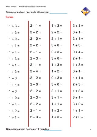 Antes Primero

Método de rapidez de cálculo mental

Operaciones bien hechas la última vez:
Sumas

1+3=

2+1=

1+3=

2+1=

1+2=

2+2=

2+2=

0+1=

1+0=

2+0=

2+1=

2+1=

1+1=

2+2=

3+0=

1+3=

1+4=

2+1=

2+3=

0+4=

1+3=

2+3=

3+0=

2+1=

1+1=

2+1=

1+3=

1+3=

1+2=

2+4=

1+2=

3+1=

1+3=

2+2=

0+3=

4+1=

1+4=

2+0=

3+0=

2+3=

1+3=

2+2=

2+1=

1+2=

1+0=

2+3=

3+1=

3+1=

1+4=

2+2=

1+1=

3+2=

1+2=

2+1=

1+2=

4+1=

1+1=

2+3=

1+3=

2+3=

Operaciones bien hechas en 2 minutos:

4

 