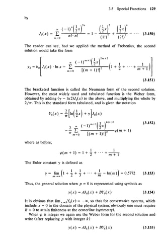 by
The reader can see, had we applied the method of Frobenius, the second
solution would take the form
2X
I / i ix
, , - , M x j - m x - ^ [ ( m + i ) , ] 2 (l + I + . . . + ; ; r r T )
(3.151)
The bracketed function is called the Neumann form of the second solution.
However, the most widely used and tabulated function is the Weber form,
obtained by adding (y — ln2)J0(x) to the above, and multiplying the whole by
2/TT. This is the standard form tabulated, and is given the notation
Y0(Jr) - |[ln( jx) +y]/0(*)
2 . (-i>-(i*n2 <3
-i52)
where as before,
^ m + I)= I+ I + ...+ _ ^ _
The Euler constant y is defined as
y = Hm (l + ^- + ^ +
' ** +
— ~ l n
O ) ) = 0-5772 (3.153)
Thus, the general solution when p = 0 is represented using symbols as
y(x)= AJ0(X) +BYQ{x) (3.154)
It is obvious that imx_0Y0(x) = — <», so that for conservative systems, which
include x = 0 in the domain of the physical system, obviously one must require
B = 0 to attain finiteness at the centerline (symmetry).
When p is integer we again use the Weber form for the second solution and
write (after replacing p with integer k)
y{x) = AJk{x) +BYk(x) (3.155)
 