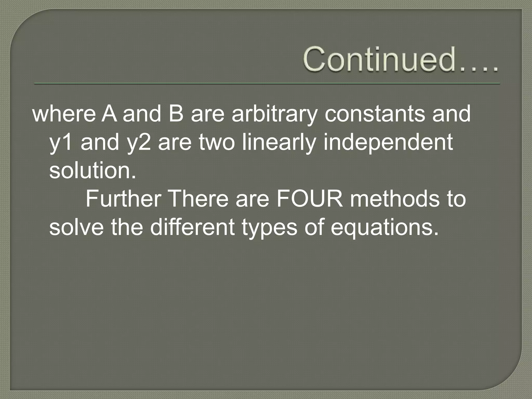 where A and B are arbitrary constants and
y1 and y2 are two linearly independent
solution.
Further There are FOUR methods to
solve the different types of equations.
 