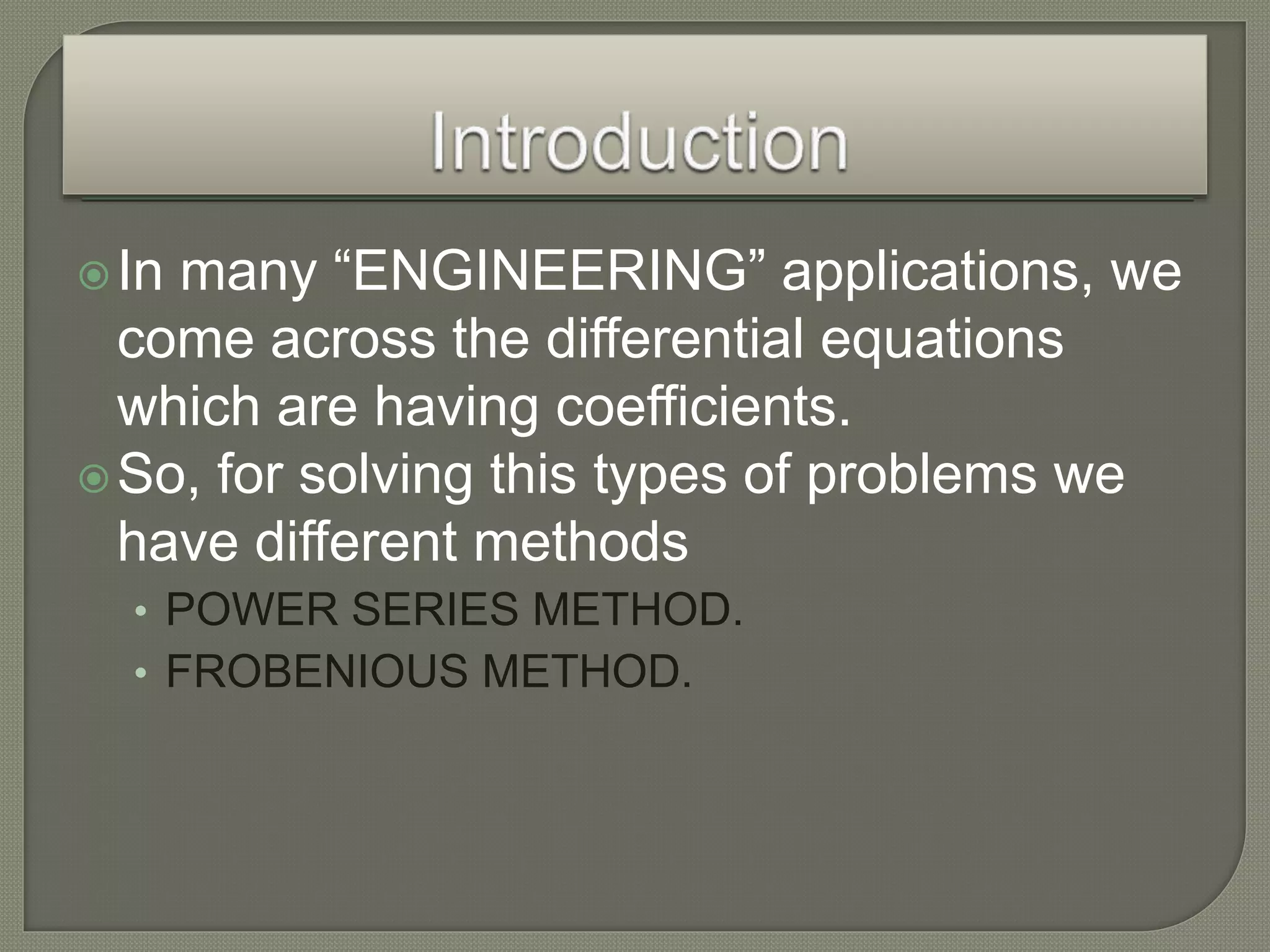 In many “ENGINEERING” applications, we
come across the differential equations
which are having coefficients.
So, for solving this types of problems we
have different methods
• POWER SERIES METHOD.
• FROBENIOUS METHOD.
 