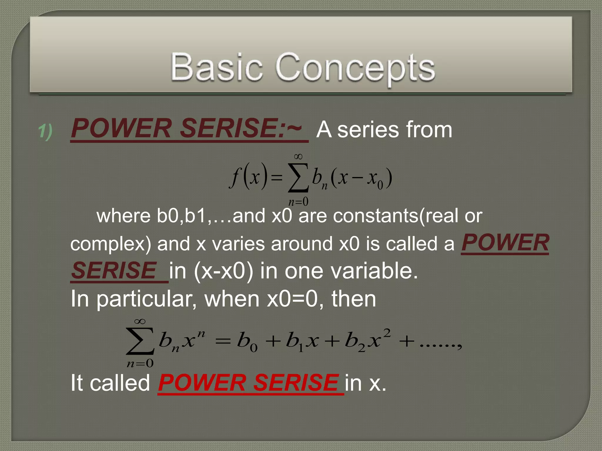 1) POWER SERISE:~ A series from
where b0,b1,…and x0 are constants(real or
complex) and x varies around x0 is called a POWER
SERISE in (x-x0) in one variable.
In particular, when x0=0, then
It called POWER SERISE in x.
  



0
0 )(
n
n xxbxf
......,2
210
0



xbxbbxb n
n
n
 