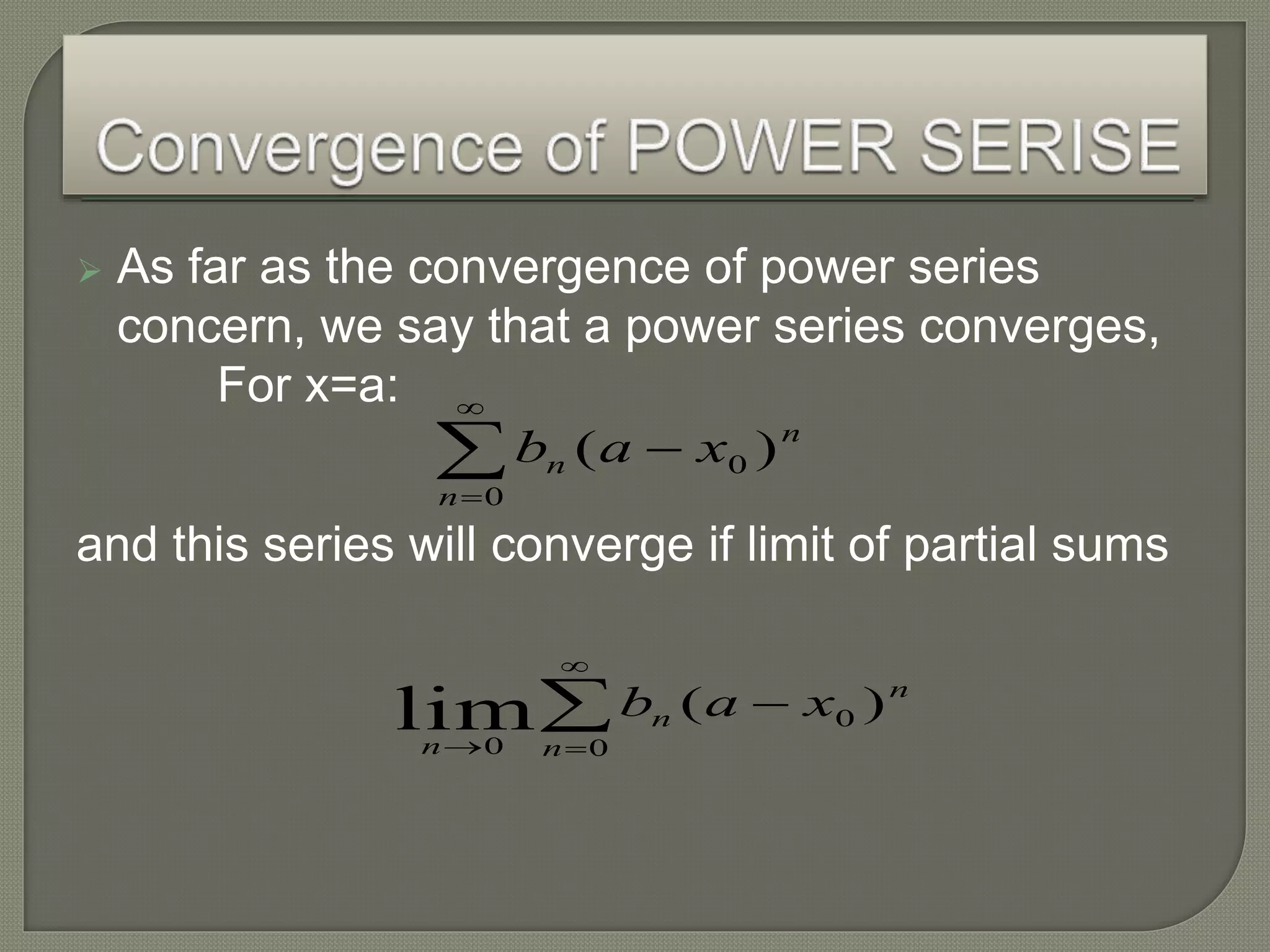  As far as the convergence of power series
concern, we say that a power series converges,
For x=a:
and this series will converge if limit of partial sums
n
n
n xab )( 0
0



n
n
n
n
xab )( 0
00
lim 


 