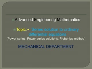 Advanced Engineering Mathematics
Topic:~ Series solution to ordinary
differential equations
(Power series, Power series solutions, Frobenius method)
MECHANICAL DEPARTMENT
 