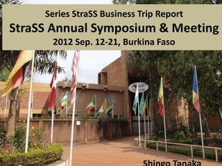 Series StraSS Business Trip Report
StraSS Annual Symposium & Meeting
2012 Sep. 12-21, Burkina Faso
 