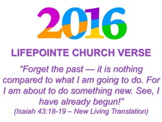 LIFEPOINTE CHURCH VERSE
“Forget the past — it is nothing
compared to what I am going to do. For
I am about to do something new. See, I
have already begun!”
(Isaiah 43:18-19 – New Living Translation)
 