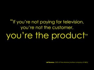 “If you‟re not paying for television,
you‟re not the customer,
you‟re the product”
Jeff Bewkes, CEO of Time Warner (mother company of HBO)
 