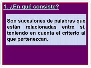 1. ¿Qué son los sinónimos?1. ¿En qué consiste?
Son sucesiones de palabras que
están relacionadas entre sí,
teniendo en cuenta el criterio al
que pertenezcan.