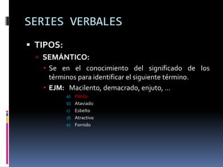 SERIES VERBALES
 TIPOS:
 SEMÁNTICO:
 Se en el conocimiento del significado de los
términos para identificar el siguiente término.
 EJM: Macilento, demacrado, enjuto, …
a) Pálido
b) Ataviado
c) Esbelto
d) Atractivo
e) Fornido
 