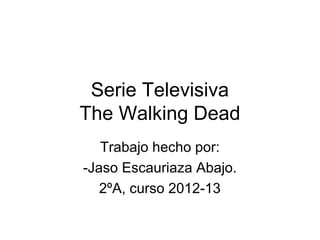 Serie Televisiva
The Walking Dead
   Trabajo hecho por:
-Jaso Escauriaza Abajo.
   2ºA, curso 2012-13
 