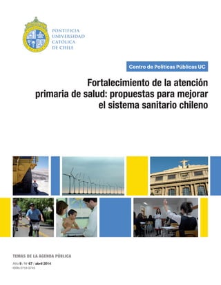 Centro de Políticas Públicas UC
Fortalecimiento de la atención
primaria de salud: propuestas para mejorar
el sistema sanitario chileno
Temas de la Agenda Pública
Año 9 / No
67 / abril 2014
ISSN 0718-9745
 