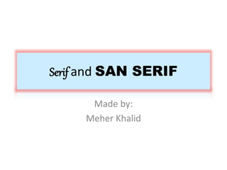Made by:
Meher Khalid
Serif and SAN SERIF
 