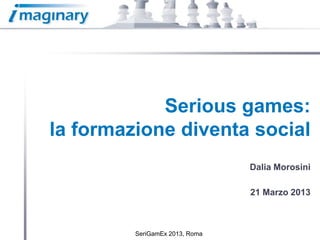 Serious games:
la formazione diventa social
                                Dalia Morosini

                                21 Marzo 2013



         SeriGamEx 2013, Roma
 