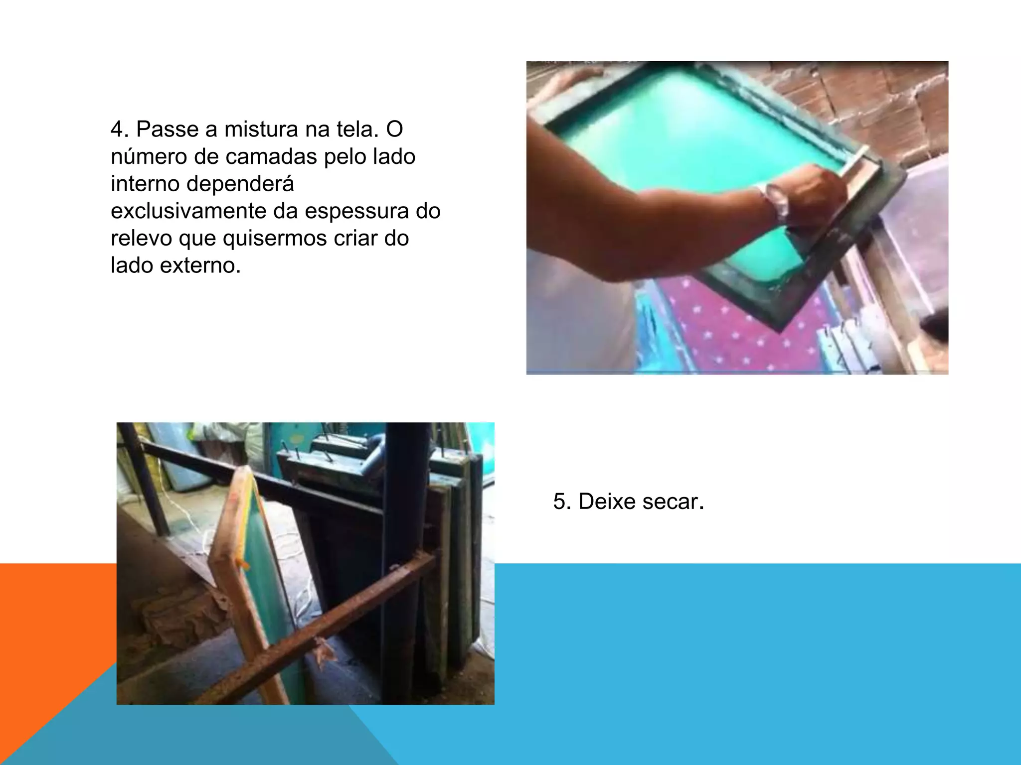 4. Passe a mistura na tela. O 
número de camadas pelo lado 
interno dependerá 
exclusivamente da espessura do 
relevo que quisermos criar do 
lado externo. 
5. Deixe secar. 
 
