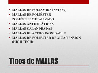 Tipos de MALLAS
• MALLAS DE POLIAMIDA (NYLON)
• MALLAS DE POLIÉSTER
• POLIÉSTER METALIZADO
• MALLAS ANTIESTÁTICAS
• MALLAS CALANDRADAS
• MALLAS DE ACERO INOXIDABLE
• MALLAS DE POLIÉSTER DE ALTA TENSIÓN
(HIGH TECH)
 