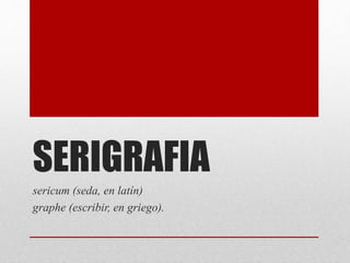 SERIGRAFIA
sericum (seda, en latín)
graphe (escribir, en griego).
 
