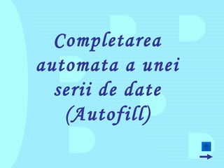 Completarea
automata a unei
  serii de date
   (Autofill)
 