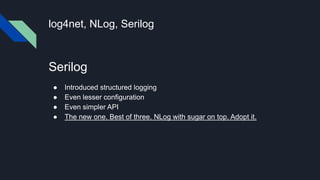 log4net, NLog, Serilog
Serilog
● Introduced structured logging
● Even lesser configuration
● Even simpler API
● The new one. Best of three. NLog with sugar on top. Adopt it.
 