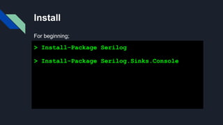 Install
> Install-Package Serilog
> Install-Package Serilog.Sinks.Console
For beginning;
 