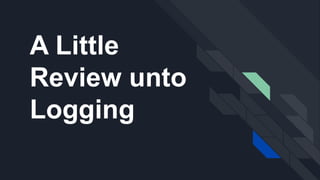 A Little
Review unto
Logging
 