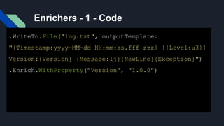 Enrichers - 1 - Code
.WriteTo.File("log.txt", outputTemplate:
"{Timestamp:yyyy-MM-dd HH:mm:ss.fff zzz} [{Level:u3}]
Version:{Version} {Message:lj}{NewLine}{Exception}")
.Enrich.WithProperty("Version", "1.0.0")
 