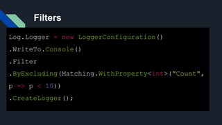 Filters
Log.Logger = new LoggerConfiguration()
.WriteTo.Console()
.Filter
.ByExcluding(Matching.WithProperty<int>("Count",
p => p < 10))
.CreateLogger();
 