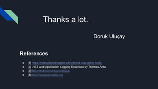 References
● [1] https://michaelscodingspot.com/dotnet-debugging-tools/
● [2] .NET Web Application Logging Essentials by Thomas Ardal
● [3]https://github.com/serilog/serilog/wiki
● [4]https://messagetemplates.org/
Thanks a lot.
Doruk Uluçay
 