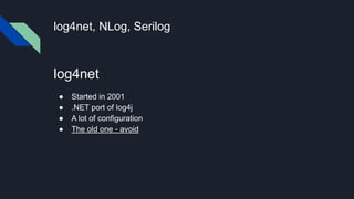 log4net, NLog, Serilog
log4net
● Started in 2001
● .NET port of log4j
● A lot of configuration
● The old one - avoid
 