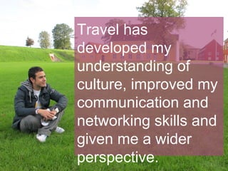 Travel has
developed my
understanding of
culture, improved my
communication and
networking skills and
given me a wider
perspective.
 