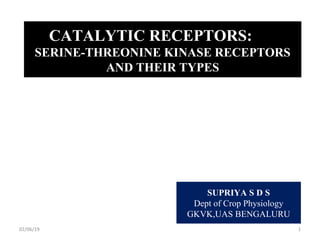 CATALYTIC RECEPTORS:
SERINE-THREONINE KINASE RECEPTORS
AND THEIR TYPES
SUPRIYA S D S
Dept of Crop Physiology
GKVK,UAS BENGALURU
02/06/19 1
 