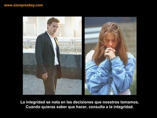 La integridad se nota en las decisiones que nosotros tomamos.
Cuando quieras saber que hacer, consulta a la integridad.
www.siempreokey.com
 