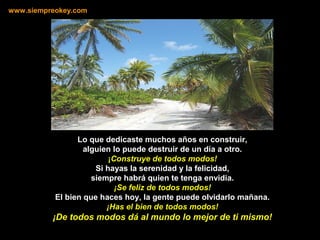 Lo que dedicaste muchos años en construir,
alguien lo puede destruir de un día a otro.
¡Construye de todos modos!
Si hayas la serenidad y la felicidad,
siempre habrá quien te tenga envidia.
¡Se feliz de todos modos!
El bien que haces hoy, la gente puede olvidarlo mañana.
¡Has el bien de todos modos!
¡De todos modos dá al mundo lo mejor de ti mismo!
www.siempreokey.com
 