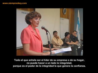 Todo el que anhela ser el líder de su empresa o de su hogar,
no puede hacer a un lado la integridad,
porque es el poder de la integridad la que genera la confianza.
www.siempreokey.com
 