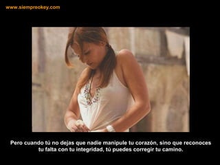 Pero cuando tú no dejas que nadie manipule tu corazón, sino que reconoces
tu falta con tu integridad, tú puedes corregir tu camino.
www.siempreokey.com
 