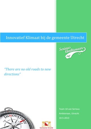 Innovatief Klimaat bij de gemeente Utrecht

“There are no old roads to new
directions”

Team 10 van Serious
Ambtenaar, Utrecht
10-5-2013

 