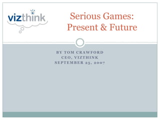 Serious Games:
    Present & Future

 BY TOM CRAWFORD
   CEO, VIZTHINK
SEPTEMBER 25, 2007