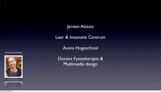 Jeroen Alessie

                                 Leer & Innovatie Centrum

                                    Avans Hogeschool
        Twitter: Jeroenalessie


                                  Docent Fysiotherapie &
                                    Multimedia design




vrijdag 9 december 2011
 