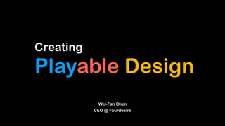 Creating
Playable Design
Wei-Fan Chen
CEO @ Fourdesire
 