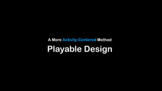 A More Activity-Centered Method
Playable Design
 