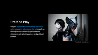 Pretend Play
Players explore the relationship between
roles played by others and the self, such as
through make-believe playhouses (for
children), role-playing games and political
games.
Photo Credit: Dasha Ocean
 