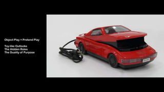 Object Play + Pretend Play 
 
Toy-like Outlooks 
The Hidden Roles
The Duality of Purpose
 