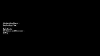 Challenging Play +  
Explorative Play 
 
Epic Goals 
Obstacles and Pleasures
Safety
 