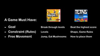 A Game Must Have:
- Goal
- Constraint (Rules)
- Free Movement
Break through levels
Levels
Jump, Eat Mushrooms
Beat the highest score
Shape, Game Rules
How to place them
 