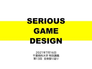 2021年7月16日
千葉商科大学 特別講義
第13回 全体振り返り
SERIOUS
GAME
DESIGN
 