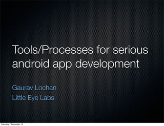 Tools/Processes for serious
android app development
Gaurav Lochan
Little Eye Labs

Saturday 7 December 13

 