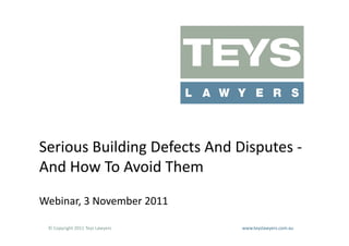 Serious	
  Building	
  Defects	
  And	
  Disputes	
  -­‐	
  
And	
  How	
  To	
  Avoid	
  Them	
  
Webinar,	
  3	
  November	
  2011	
  

  ©	
  Copyright	
  2011	
  Teys	
  Lawyers   	
     	
     	
     	
     	
     	
     	
     	
     	
  www.teyslawyers.com.au	
  
 