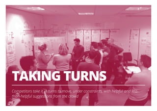 TAKING TURNS
Competitors take it in turns to move, under constraints, with helpful and less-
than-helpful suggestions from the crowd
17
 